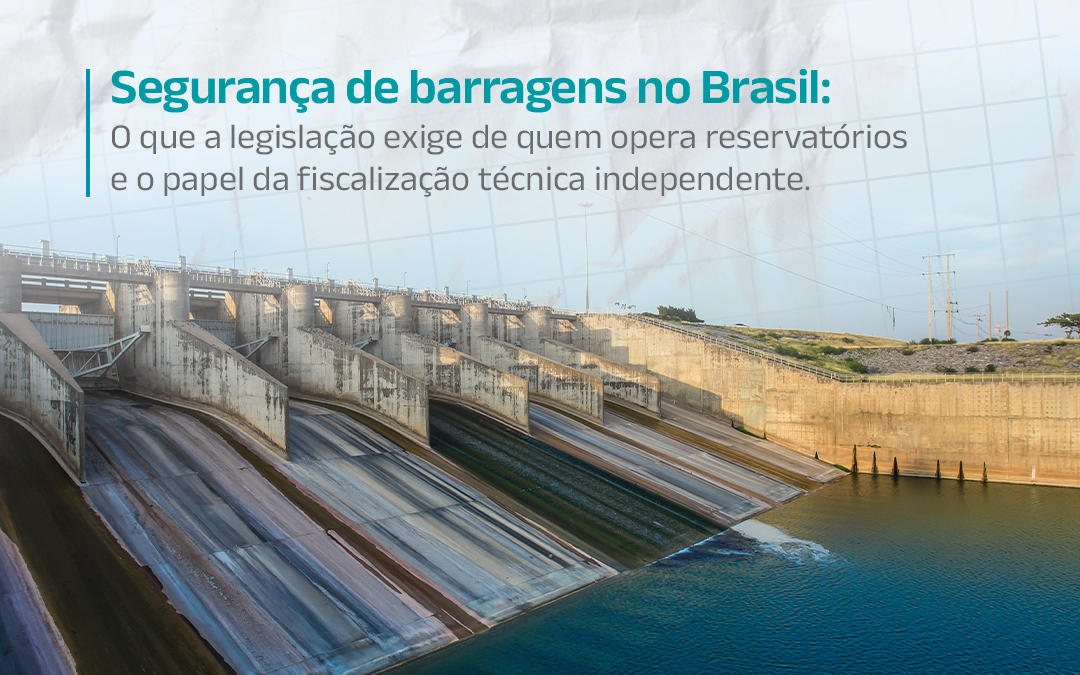 Segurança de barragens no Brasil: por que a fiscalização técnica independente é essencial